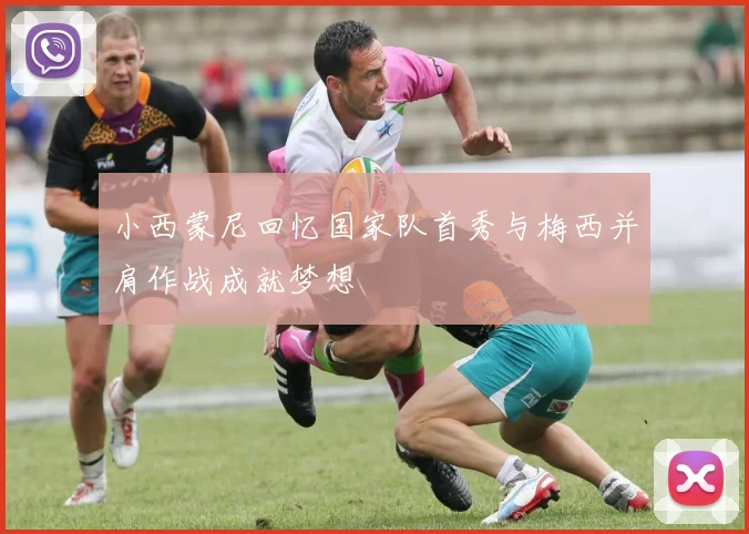 小西蒙尼回忆国家队首秀与梅西并肩作战成就梦想