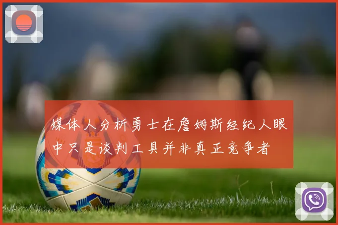 媒体人分析勇士在詹姆斯经纪人眼中只是谈判工具并非真正竞争者