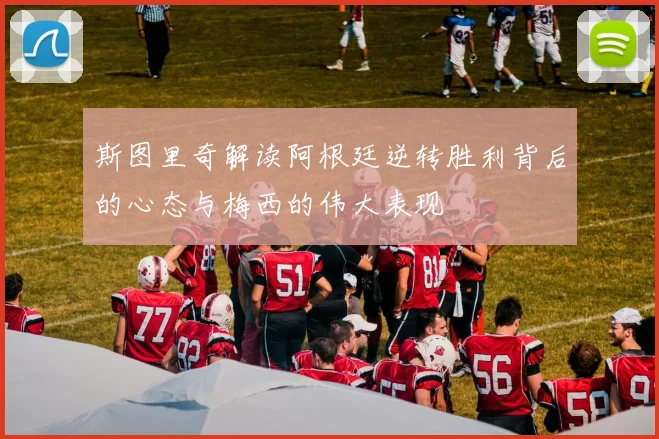 斯图里奇解读阿根廷逆转胜利背后的心态与梅西的伟大表现